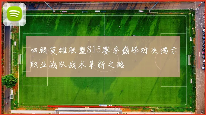 回顾英雄联盟S15赛季巅峰对决揭示职业战队战术革新之路