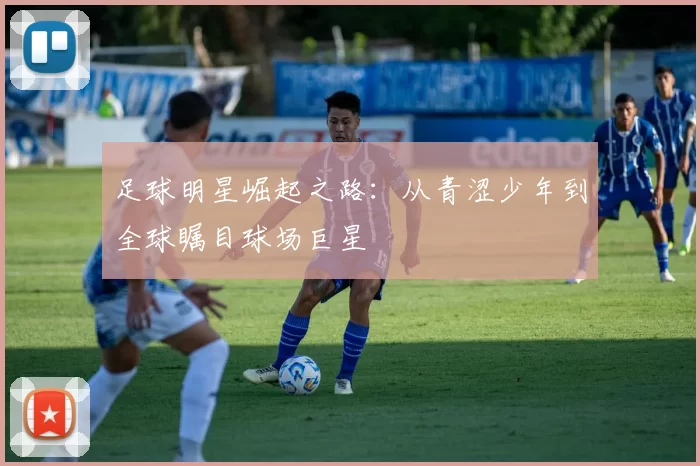 足球明星崛起之路：从青涩少年到全球瞩目球场巨星