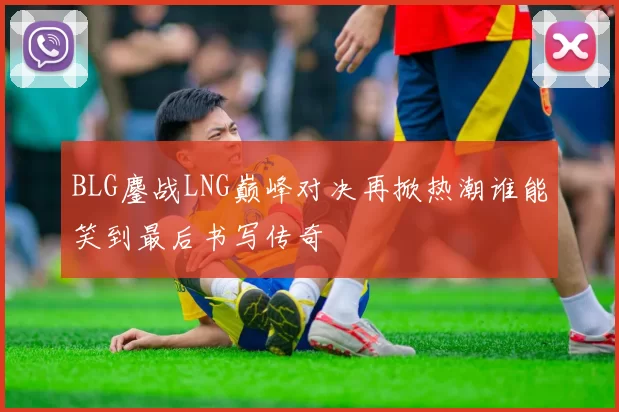 BLG鏖战LNG巅峰对决再掀热潮谁能笑到最后书写传奇