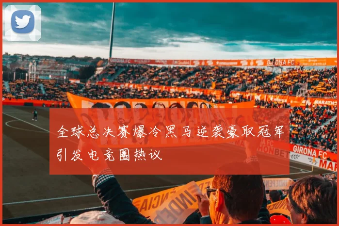 全球总决赛爆冷黑马逆袭豪取冠军引发电竞圈热议