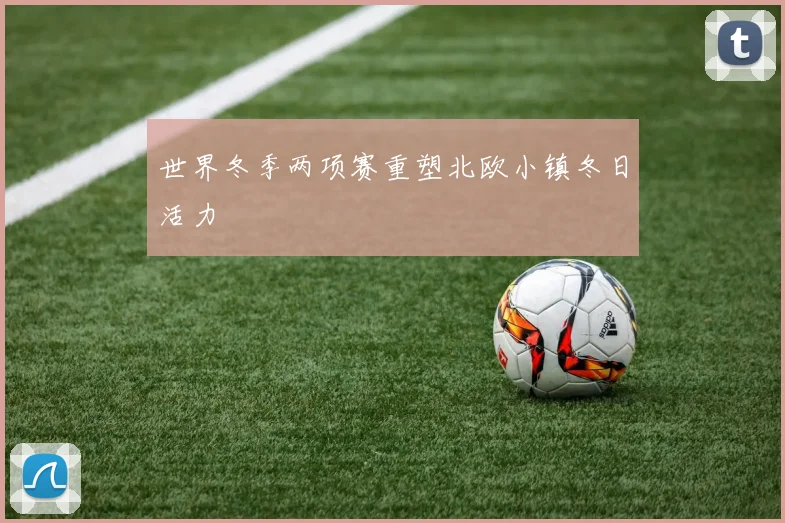 世界冬季两项赛重塑北欧小镇冬日活力