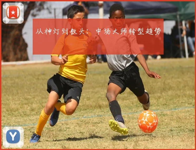 从神灯到教头：中场大师转型趋势