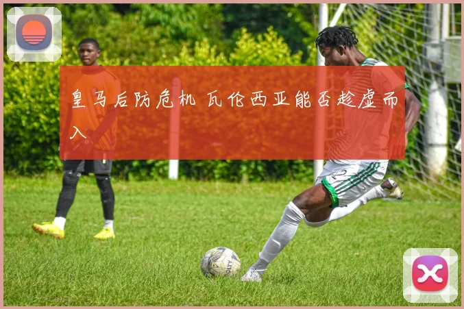 皇马后防危机 瓦伦西亚能否趁虚而入