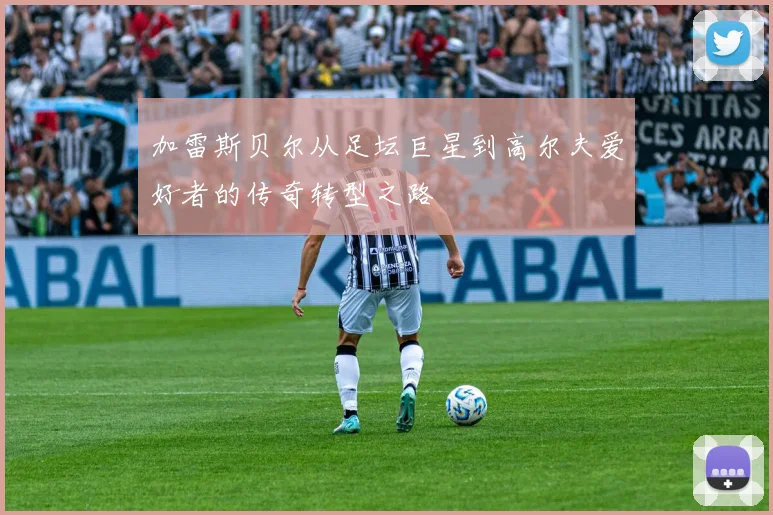 加雷斯贝尔从足坛巨星到高尔夫爱好者的传奇转型之路