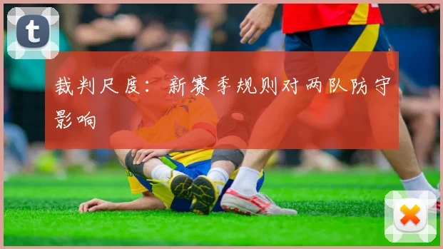 裁判尺度：新赛季规则对两队防守影响