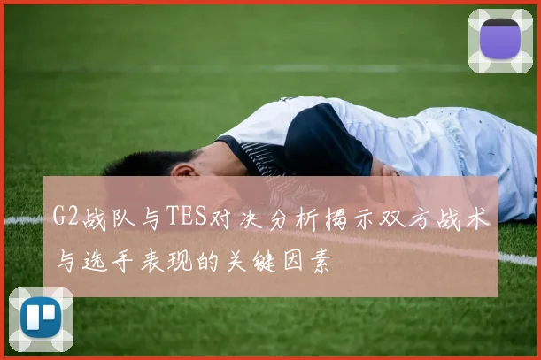 G2战队与TES对决分析揭示双方战术与选手表现的关键因素