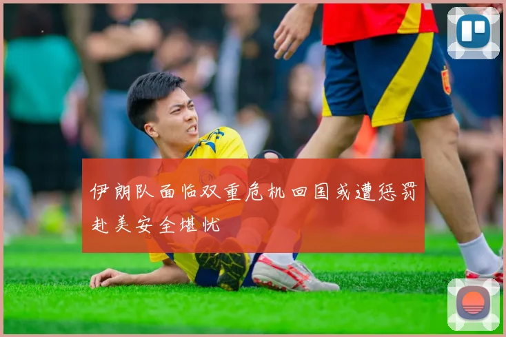 伊朗队面临双重危机回国或遭惩罚赴美安全堪忧