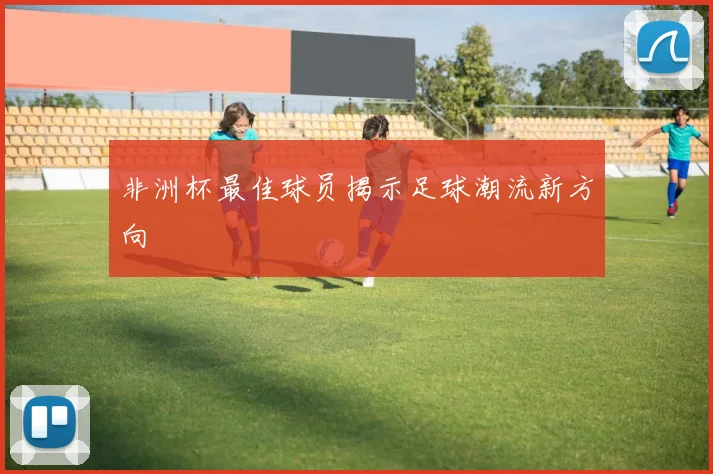 非洲杯最佳球员揭示足球潮流新方向