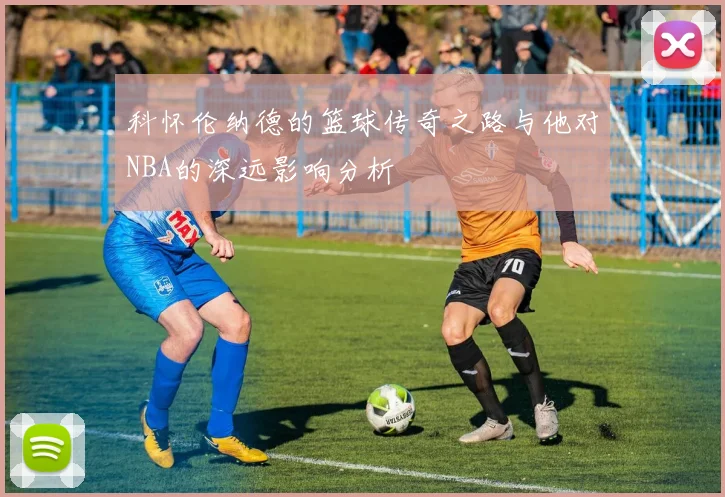 科怀伦纳德的篮球传奇之路与他对NBA的深远影响分析