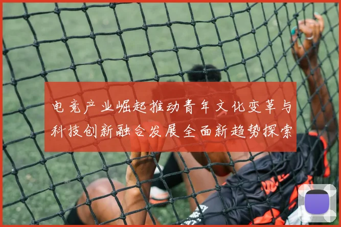 电竞产业崛起推动青年文化变革与科技创新融合发展全面新趋势探索