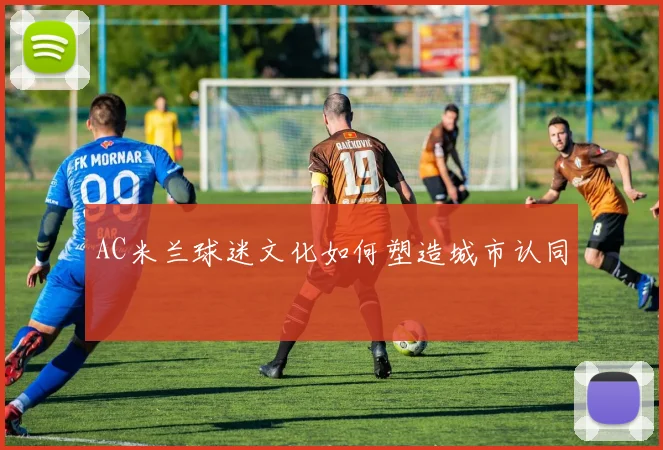 AC米兰球迷文化如何塑造城市认同