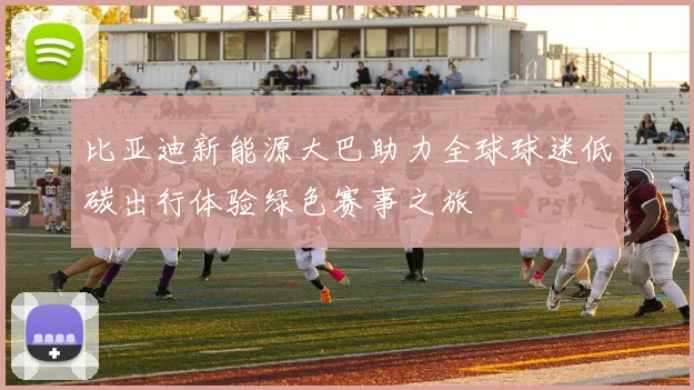 比亚迪新能源大巴助力全球球迷低碳出行体验绿色赛事之旅