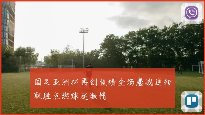 国足亚洲杯再创佳绩全场鏖战逆转取胜点燃球迷激情