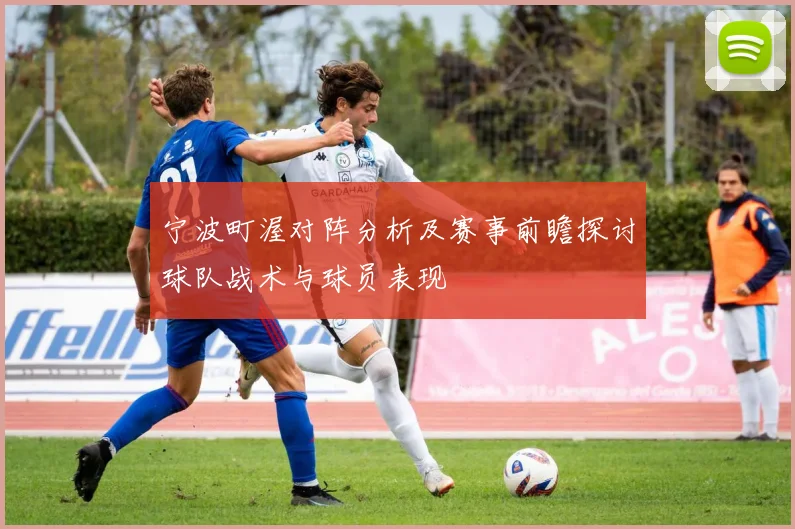 宁波町渥对阵分析及赛事前瞻探讨球队战术与球员表现