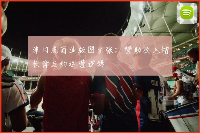 津门虎商业版图扩张：赞助收入增长背后的运营逻辑