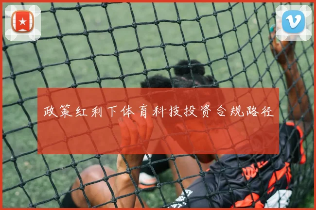 政策红利下体育科技投资合规路径