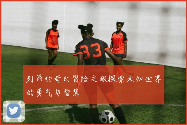 列昂的奇幻冒险之旅探索未知世界的勇气与智慧