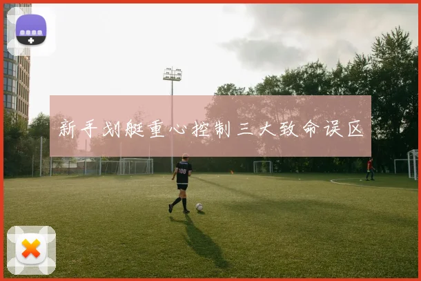 新手划艇重心控制三大致命误区