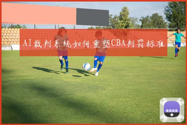 AI裁判系统如何重塑CBA判罚标准